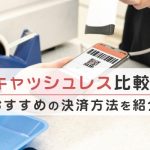 キャッシュレスおすすめ比較!スマホ決済や電子マネーでお得にお買い物
